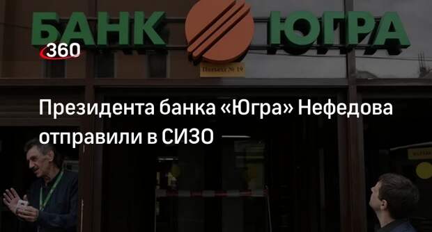 Суд отправил в СИЗО президента банка «Югра» Нефедова по делу о растрате миллиардов рублей