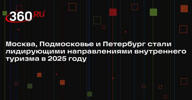 Москва, Подмосковье и Петербург стали лидирующими направлениями внутреннего туризма в 2025 году
