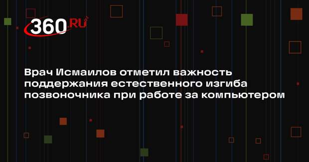 Врач Исмаилов отметил важность поддержания естественного изгиба позвоночника при работе за компьютером