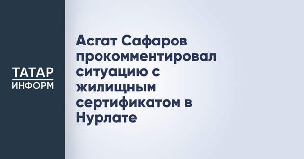 Асгат Сафаров прокомментировал ситуацию с жилищным сертификатом в Нурлате
