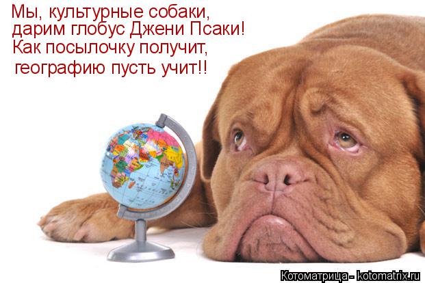 Котоматрица: Мы, культурные собаки, дарим глобус Джени Псаки! Как посылочку получит, географию пусть учит!!