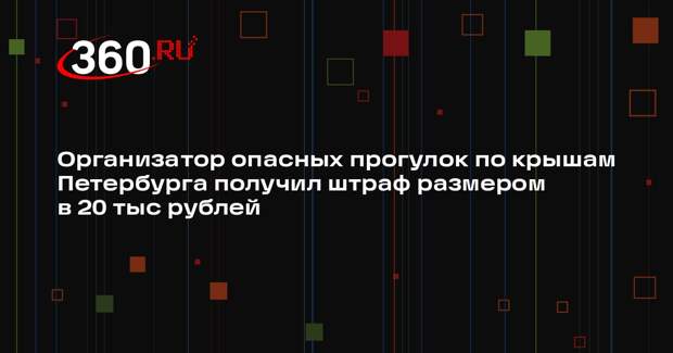 Организатор опасных прогулок по крышам Петербурга получил штраф размером в 20 тыс рублей