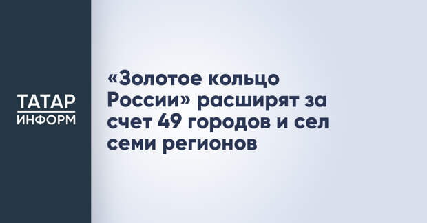 «Золотое кольцо России» расширят за счет 49 городов и сел семи регионов
