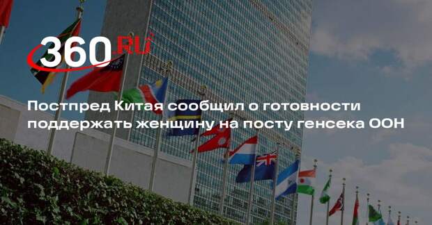 Постпред Китая сообщил о готовности поддержать женщину на посту генсека ООН
