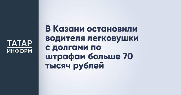 В Казани остановили водителя легковушки с долгами по штрафам больше 70 тысяч рублей
