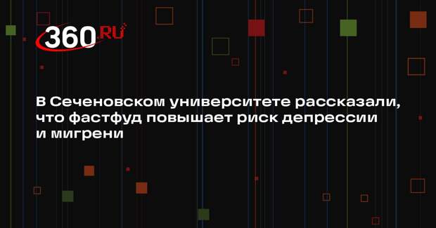 В Сеченовском университете рассказали, что фастфуд повышает риск депрессии и мигрени