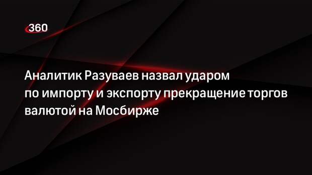 Аналитик Разуваев назвал ударом по импорту и экспорту прекращение торгов валютой на Мосбирже
