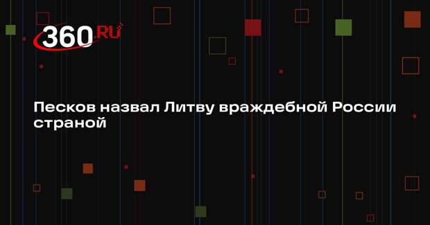 Песков назвал Литву враждебной России страной