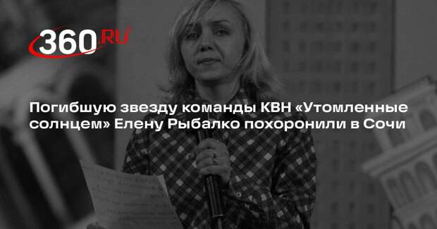 Погибшую звезду команды КВН «Утомленные солнцем» Елену Рыбалко похоронили в Сочи