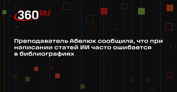Преподаватель Абелюк сообщила, что при написании статей ИИ часто ошибается в библиографиях