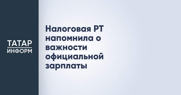 Налоговая РТ напомнила о важности официальной зарплаты