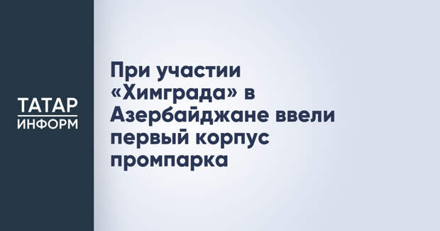 При участии «Химграда» в Азербайджане ввели первый корпус промпарка