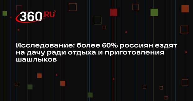 Исследование: более 60% россиян ездят на дачу ради отдыха и приготовления шашлыков