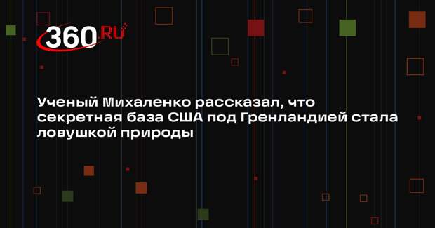 Ученый Михаленко рассказал, что секретная база США под Гренландией стала ловушкой природы
