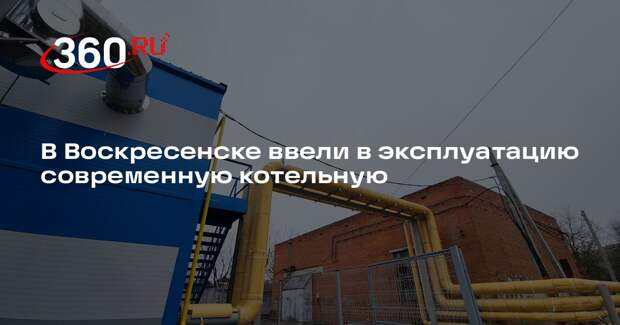 В Воскресенске ввели в эксплуатацию современную котельную