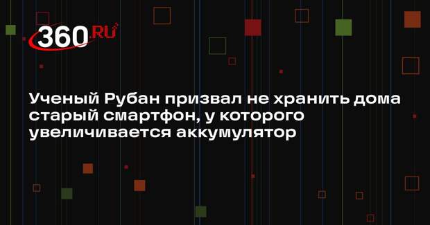 Ученый Рубан призвал не хранить дома старый смартфон, у которого увеличивается аккумулятор