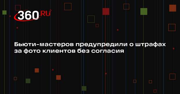 Бьюти-мастеров предупредили о штрафах за фото клиентов без согласия
