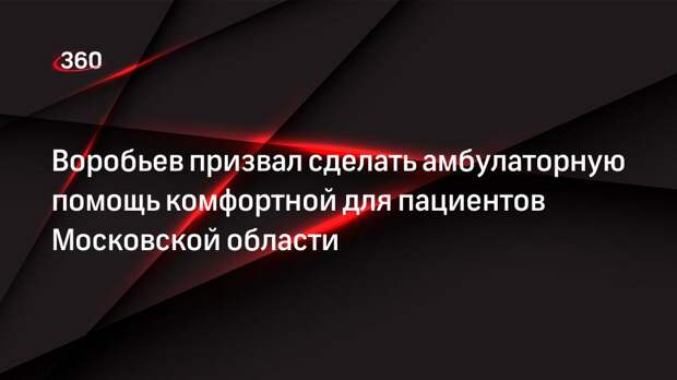 Воробьев призвал сделать амбулаторную помощь комфортной для пациентов Московской области