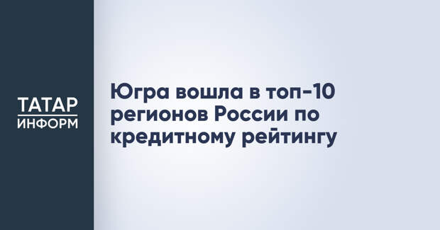 Югра вошла в топ-10 регионов России по кредитному рейтингу