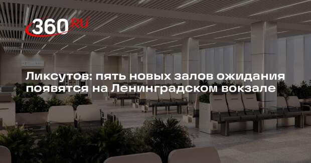 Ликсутов: пять новых залов ожидания появятся на Ленинградском вокзале