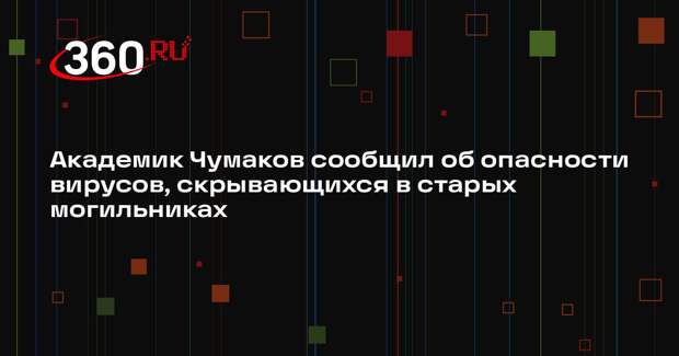 Академик Чумаков сообщил об опасности вирусов, скрывающихся в старых могильниках