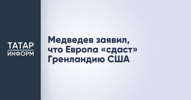 Медведев заявил, что Европа «сдаст» Гренландию США