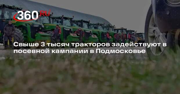 Свыше 3 тысяч тракторов задействуют в посевной кампании в Подмосковье