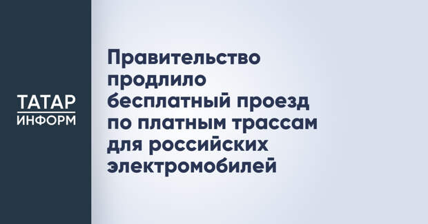 Правительство продлило бесплатный проезд по платным трассам для российских электромобилей