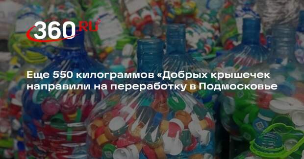 Еще 550 килограммов «Добрых крышечек направили на переработку в Подмосковье