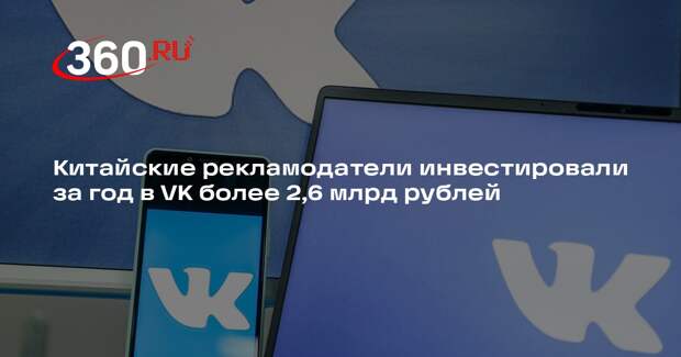 Китайские рекламодатели инвестировали за год в VK более 2,6 млрд рублей