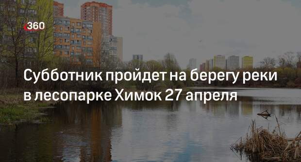 Субботник пройдет на берегу реки в лесопарке Химок 27 апреля