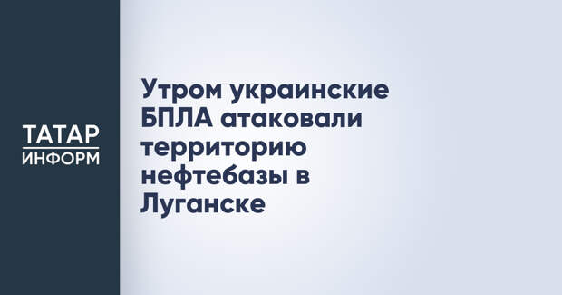 Утром украинские БПЛА атаковали территорию нефтебазы в Луганске