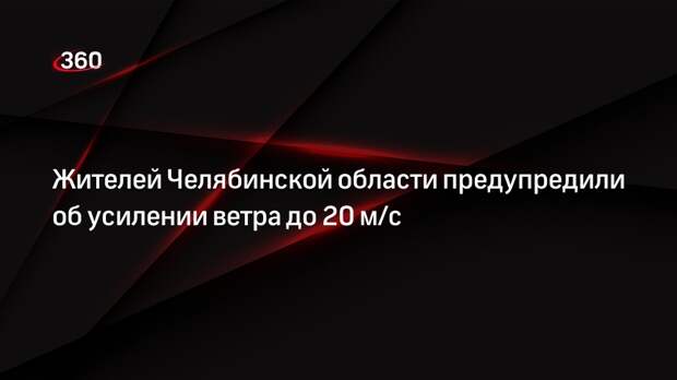 Жителей Челябинской области предупредили об усилении ветра до 20 м/с