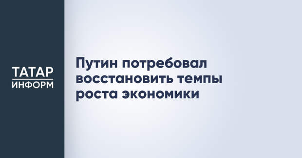 Путин потребовал восстановить темпы роста экономики