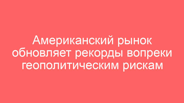 Американский рынок обновляет рекорды вопреки геополитическим рискам