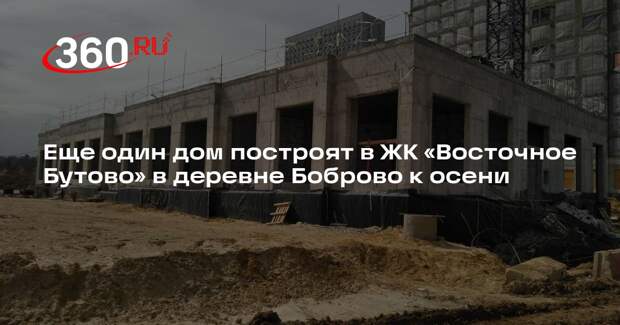 Еще один дом построят в ЖК «Восточное Бутово» в деревне Боброво к осени