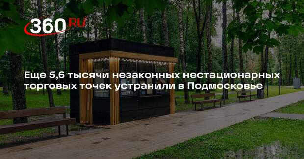 Еще 5,6 тысячи незаконных нестационарных торговых точек устранили в Подмосковье