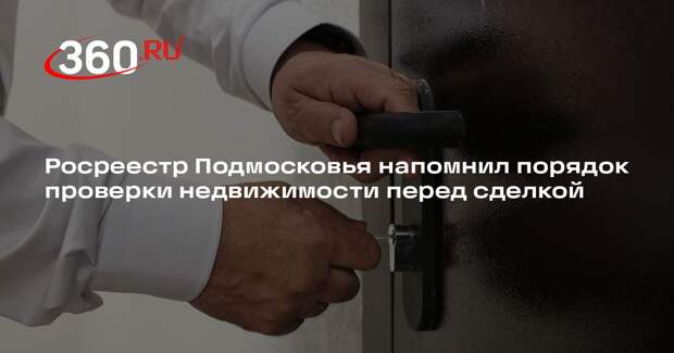 Росреестр Подмосковья напомнил порядок проверки недвижимости перед сделкой